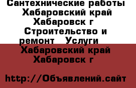 Сантехнические работы - Хабаровский край, Хабаровск г. Строительство и ремонт » Услуги   . Хабаровский край,Хабаровск г.